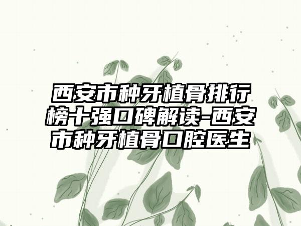 西安市种牙植骨排行榜十强口碑解读-西安市种牙植骨口腔医生