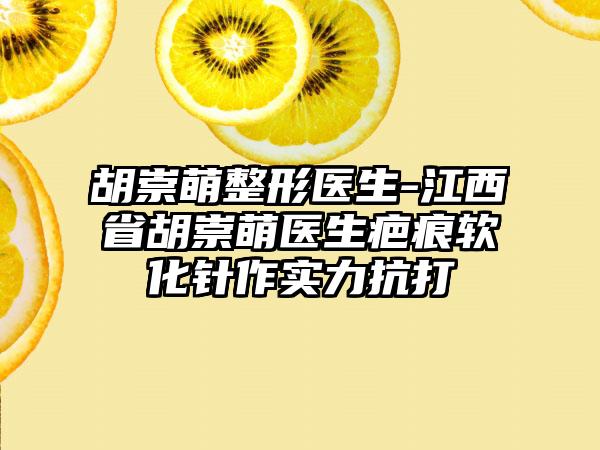 胡崇萌整形医生-江西省胡崇萌医生疤痕软化针作实力抗打