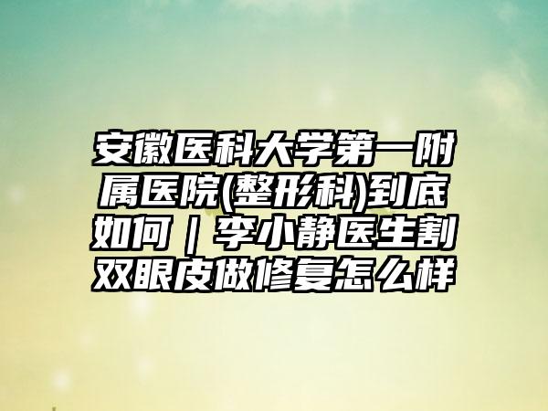 安徽医科大学第一附属医院(整形科)到底如何｜李小静医生割双眼皮做修复怎么样