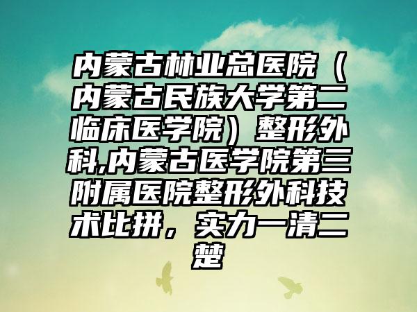 内蒙古林业总医院（内蒙古民族大学第二临床医学院）整形外科,内蒙古医学院第三附属医院整形外科技术比拼，实力一清二楚