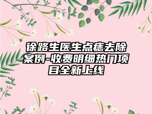 徐路生医生点痣去除案例-收费明细热门项目全新上线