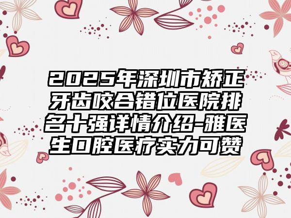 2025年深圳市矫正牙齿咬合错位医院排名十强详情介绍-雅医生口腔医疗实力可赞