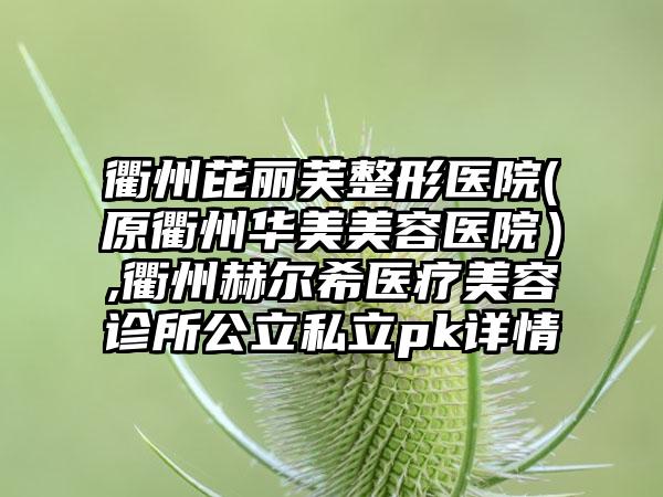 衢州芘丽芙整形医院(原衢州华美美容医院）,衢州赫尔希医疗美容诊所公立私立pk详情