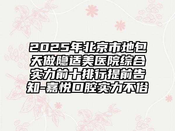 2025年北京市地包天做隐适美医院综合实力前十排行提前告知-嘉悦口腔实力不俗