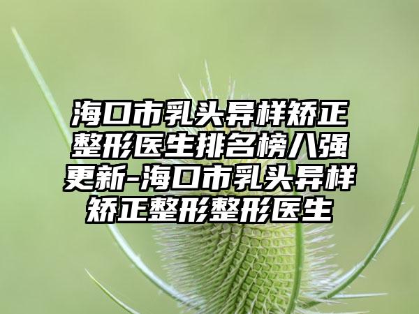 海口市乳头异样矫正整形医生排名榜八强更新-海口市乳头异样矫正整形整形医生