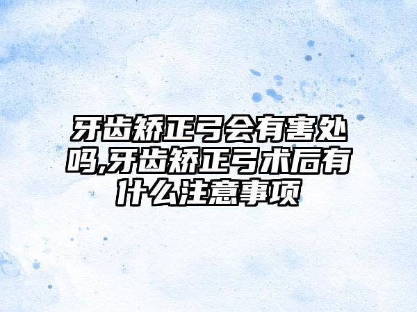 牙齿矫正弓会有害处吗,牙齿矫正弓术后有什么注意事项