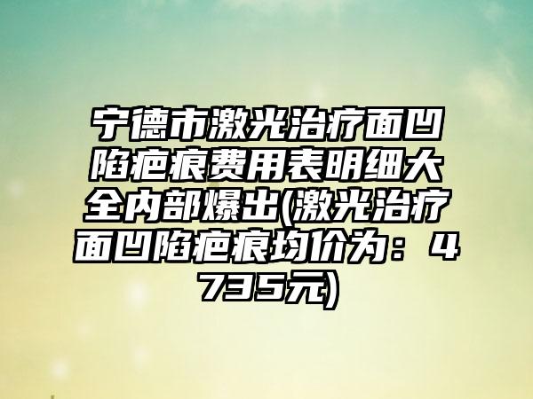 宁德市激光治疗面凹陷疤痕费用表明细大全内部爆出(激光治疗面凹陷疤痕均价为：4735元)