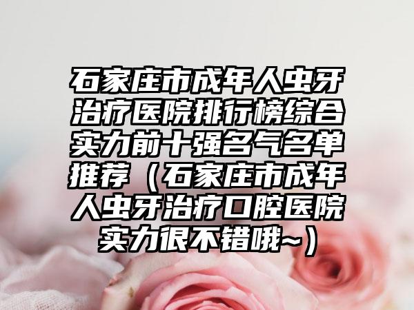 石家庄市成年人虫牙治疗医院排行榜综合实力前十强名气名单推荐（石家庄市成年人虫牙治疗口腔医院实力很不错哦~）