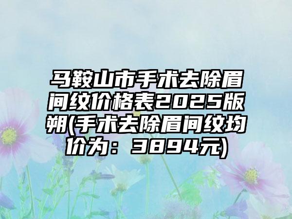 马鞍山市手术去除眉间纹价格表2025版朔(手术去除眉间纹均价为：3894元)