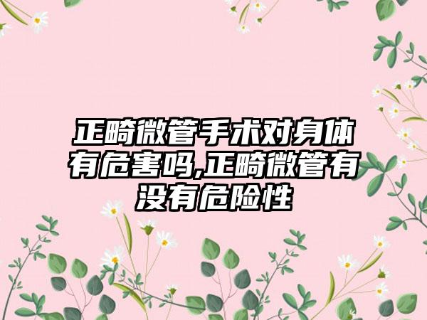 正畸微管手术对身体有危害吗,正畸微管有没有危险性