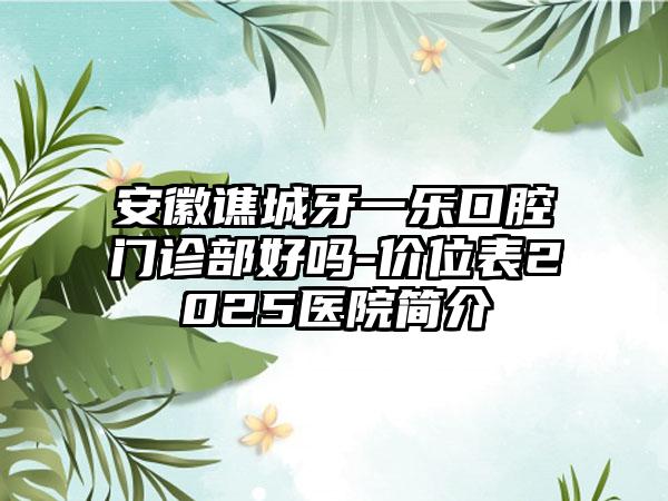 安徽谯城牙一乐口腔门诊部好吗-价位表2025医院简介