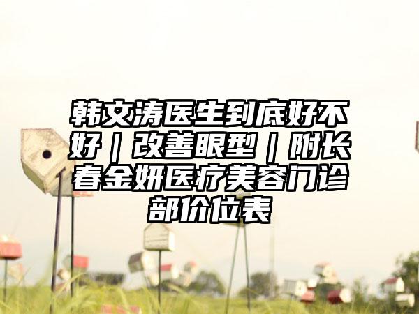 韩文涛医生到底好不好｜改善眼型｜附长春金妍医疗美容门诊部价位表