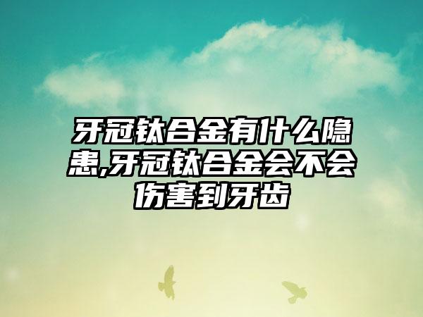 牙冠钛合金有什么隐患,牙冠钛合金会不会伤害到牙齿