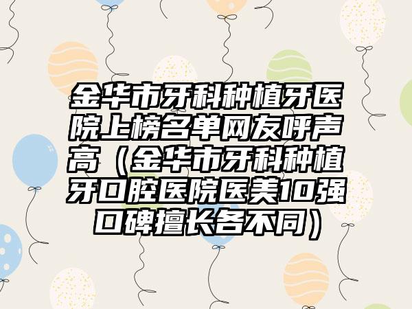 金华市牙科种植牙医院上榜名单网友呼声高（金华市牙科种植牙口腔医院医美10强口碑擅长各不同）