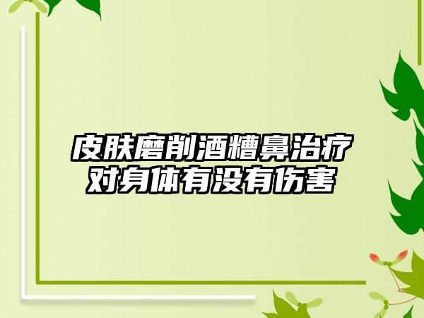皮肤磨削酒糟鼻治疗对身体有没有伤害