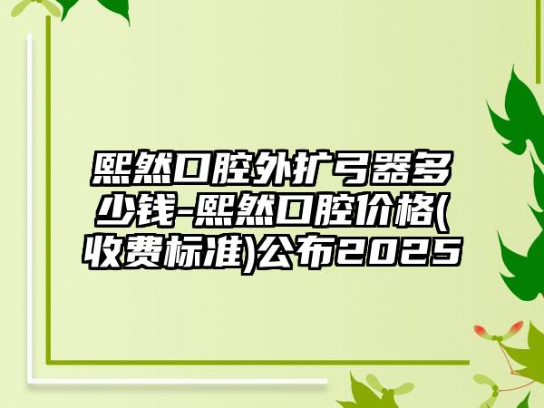 熙然口腔外扩弓器多少钱-熙然口腔价格(收费标准)公布2025