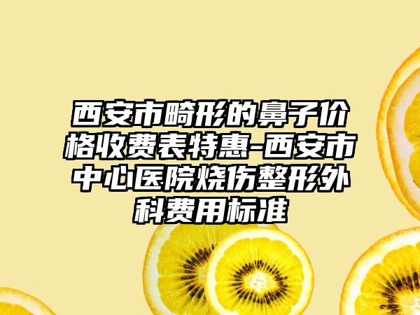 西安市畸形的鼻子价格收费表特惠-西安市中心医院烧伤整形外科费用标准