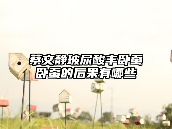 蔡文静玻尿酸丰卧蚕卧蚕的后果有哪些