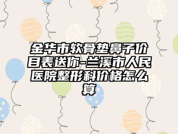 金华市软骨垫鼻子价目表送你-兰溪市人民医院整形科价格怎么算