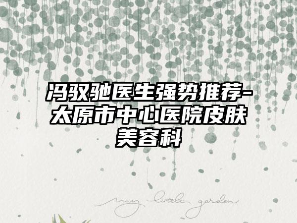 冯驭驰医生强势推荐-太原市中心医院皮肤美容科