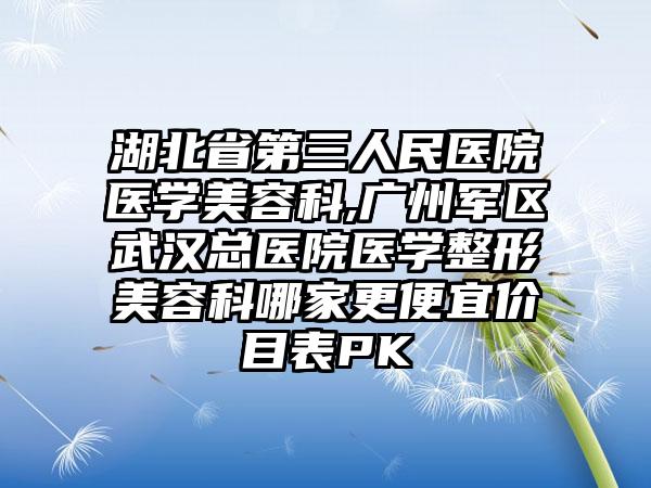 湖北省第三人民医院医学美容科,广州军区武汉总医院医学整形美容科哪家更便宜价目表PK