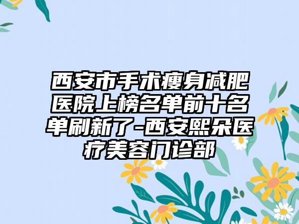 西安市手术瘦身减肥医院上榜名单前十名单刷新了-西安熙朵医疗美容门诊部