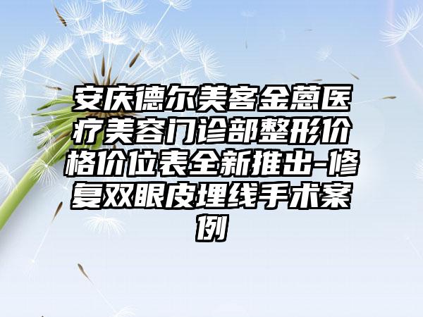 安庆德尔美客金蒽医疗美容门诊部整形价格价位表全新推出-修复双眼皮埋线手术案例