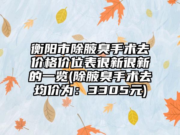 衡阳市除腋臭手术去价格价位表很新很新的一览(除腋臭手术去均价为：3305元)