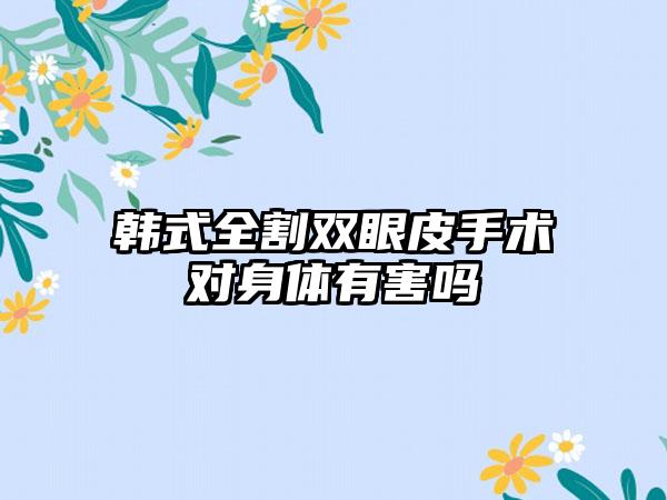 韩式全割双眼皮手术对身体有害吗