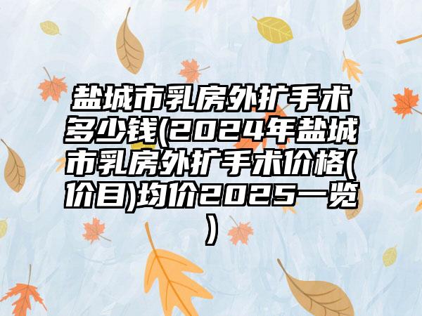 盐城市乳房外扩手术多少钱(2024年盐城市乳房外扩手术价格(价目)均价2025一览)
