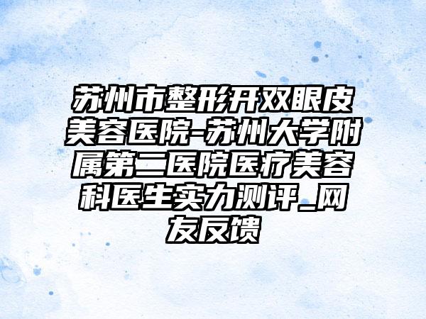 苏州市整形开双眼皮美容医院-苏州大学附属第二医院医疗美容科医生实力测评_网友反馈