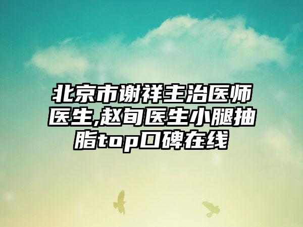 北京市谢祥主治医师医生,赵旬医生小腿抽脂top口碑在线