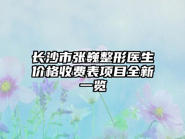 长沙市张巍整形医生价格收费表项目全新一览