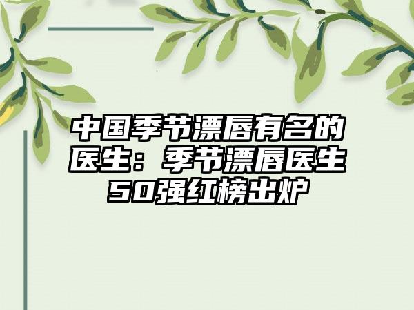 中国季节漂唇有名的医生：季节漂唇医生50强红榜出炉