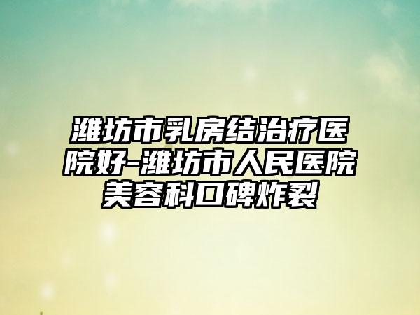 潍坊市乳房结治疗医院好-潍坊市人民医院美容科口碑炸裂