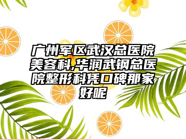 广州军区武汉总医院美容科,华润武钢总医院整形科凭口碑那家好呢