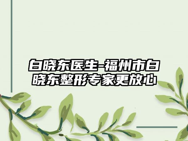 白晓东医生-福州市白晓东整形专家更放心