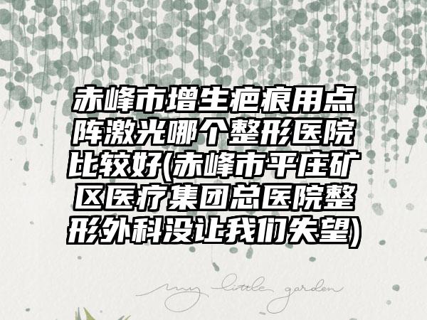 赤峰市增生疤痕用点阵激光哪个整形医院比较好(赤峰市平庄矿区医疗集团总医院整形外科没让我们失望)