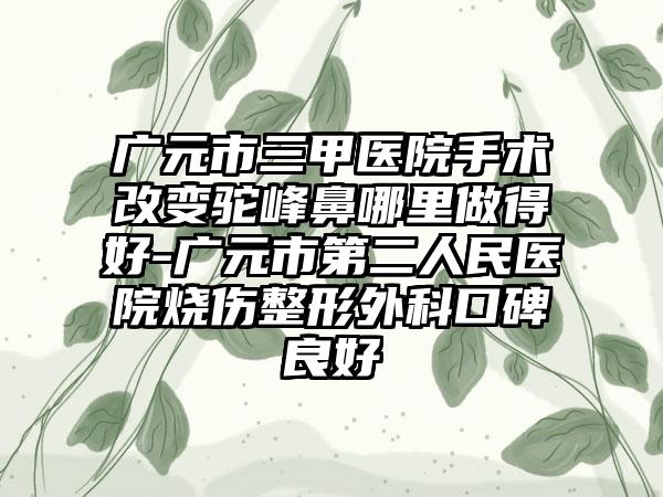 广元市三甲医院手术改变驼峰鼻哪里做得好-广元市第二人民医院烧伤整形外科口碑良好