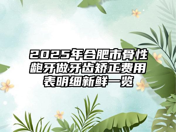 2025年合肥市骨性龅牙做牙齿矫正费用表明细新鲜一览