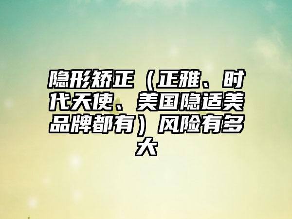 隐形矫正（正雅、时代天使、美国隐适美品牌都有）风险有多大