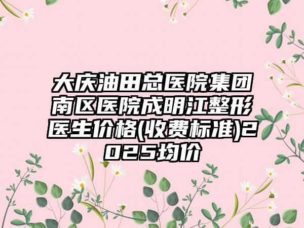 大庆油田总医院集团南区医院成明江整形医生价格(收费标准)2025均价