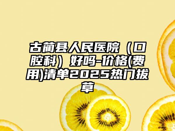 古蔺县人民医院（口腔科）好吗-价格(费用)清单2025热门拔草