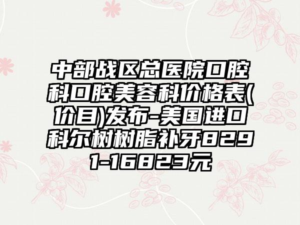 中部战区总医院口腔科口腔美容科价格表(价目)发布-美国进口科尔树树脂补牙8291-16823元