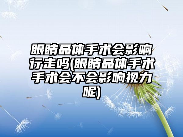 眼睛晶体手术会影响行走吗(眼睛晶体手术手术会不会影响视力呢)