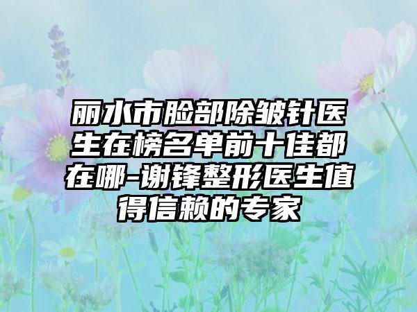 丽水市脸部除皱针医生在榜名单前十佳都在哪-谢锋整形医生值得信赖的专家