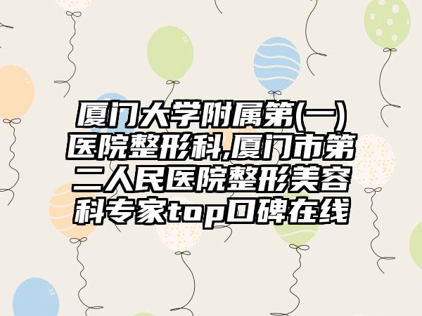 厦门大学附属第(一)医院整形科,厦门市第二人民医院整形美容科专家top口碑在线