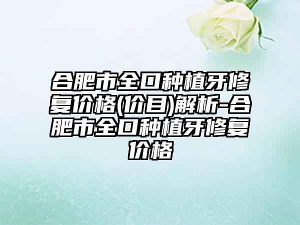 合肥市全口种植牙修复价格(价目)解析-合肥市全口种植牙修复价格