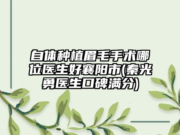 自体种植眉毛手术哪位医生好襄阳市(秦光勇医生口碑满分)
