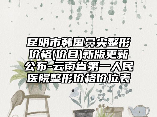 昆明市韩国鼻尖整形价格(价目)新版更新公布-云南省第一人民医院整形价格价位表